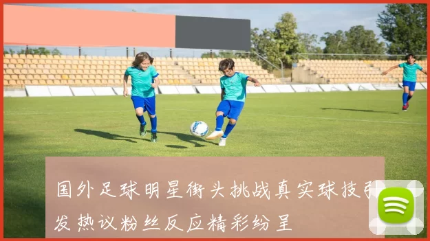国外足球明星街头挑战真实球技引发热议粉丝反应精彩纷呈