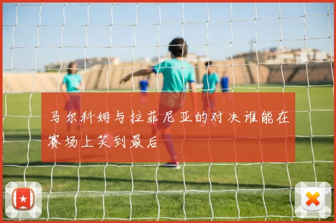 马尔科姆与拉菲尼亚的对决谁能在赛场上笑到最后