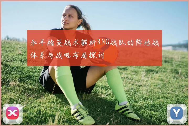 和平精英战术解析RNG战队的阵地战体系与战略布局探讨