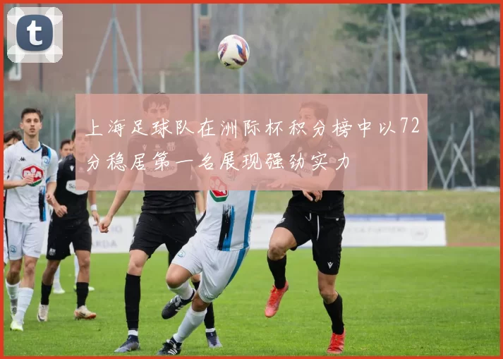 上海足球队在洲际杯积分榜中以72分稳居第一名展现强劲实力