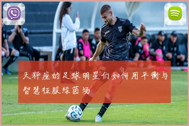 天秤座的足球明星们如何用平衡与智慧征服绿茵场