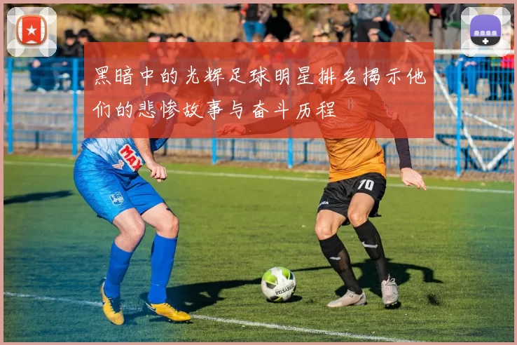 黑暗中的光辉足球明星排名揭示他们的悲惨故事与奋斗历程