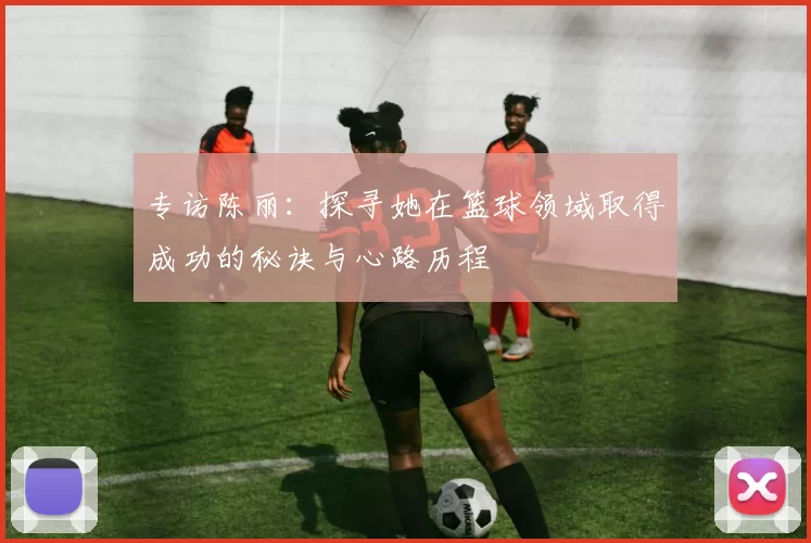 专访陈丽：探寻她在篮球领域取得成功的秘诀与心路历程