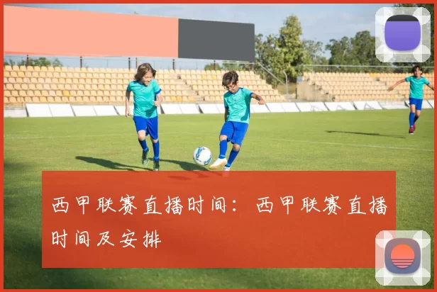 西甲联赛直播时间：西甲联赛直播时间及安排
