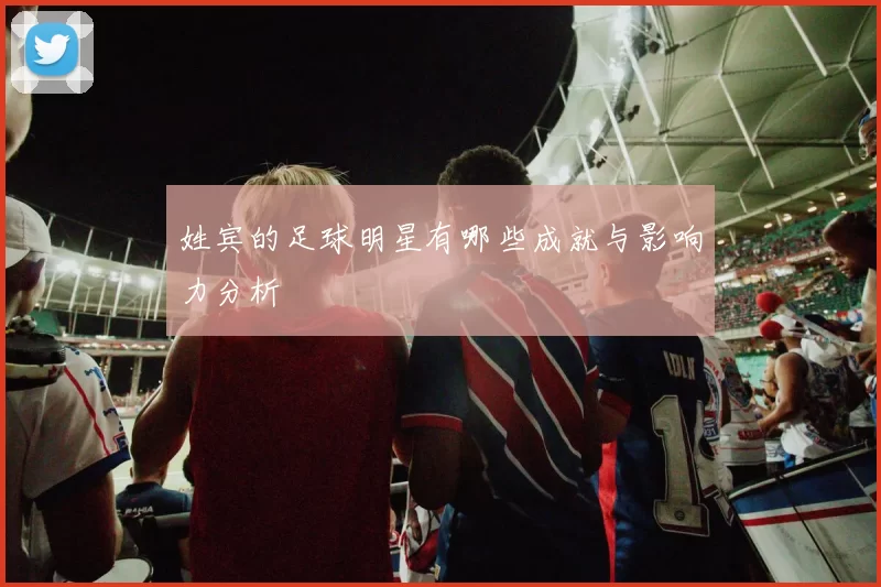 姓宾的足球明星有哪些成就与影响力分析