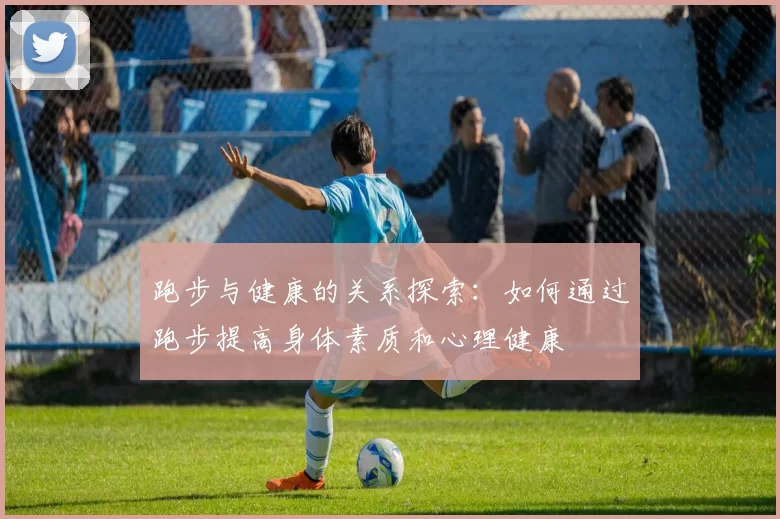 跑步与健康的关系探索：如何通过跑步提高身体素质和心理健康