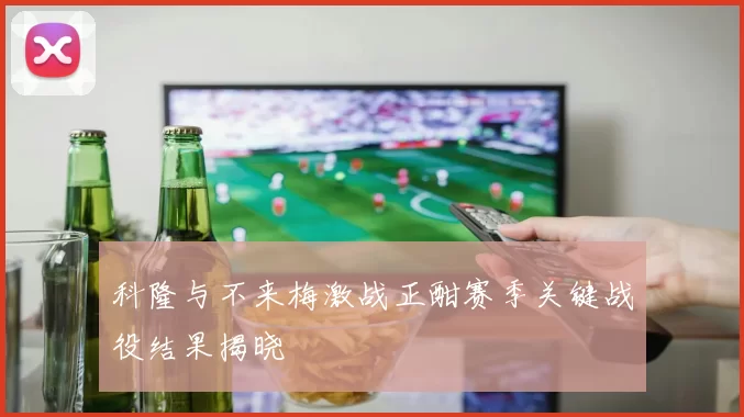 科隆与不来梅激战正酣赛季关键战役结果揭晓