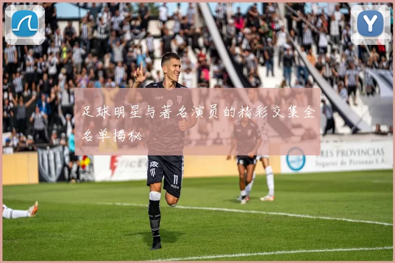 足球明星与著名演员的精彩交集全名单揭秘