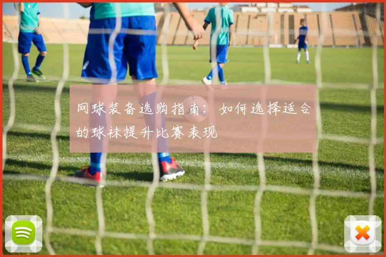 网球装备选购指南：如何选择适合的球袜提升比赛表现