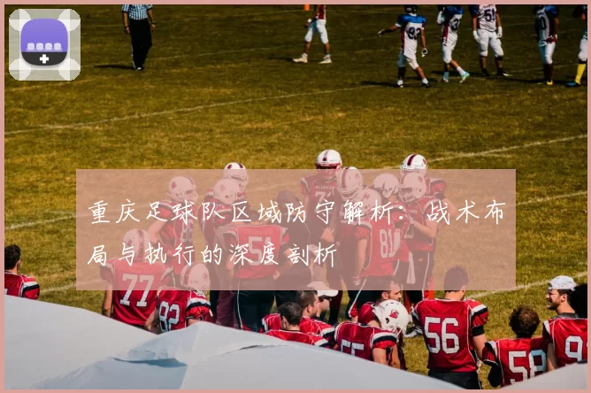重庆足球队区域防守解析：战术布局与执行的深度剖析