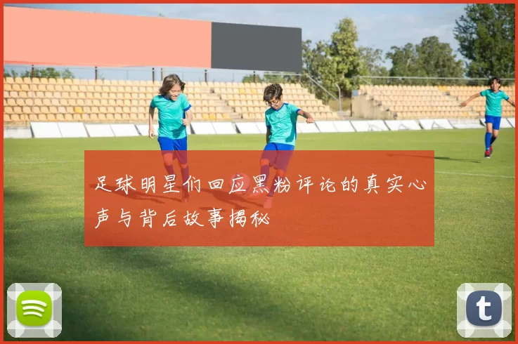 足球明星们回应黑粉评论的真实心声与背后故事揭秘