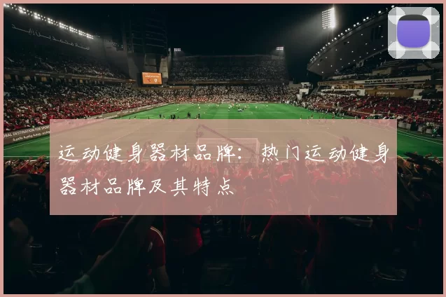运动健身器材品牌：热门运动健身器材品牌及其特点