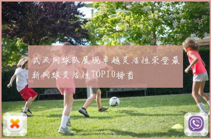 武汉网球队展现卓越灵活性荣登最新网球灵活性TOP10榜首