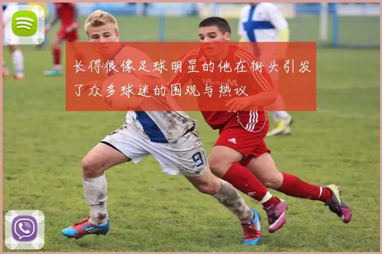 长得很像足球明星的他在街头引发了众多球迷的围观与热议