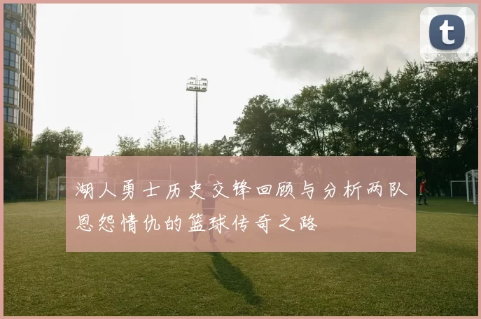 湖人勇士历史交锋回顾与分析两队恩怨情仇的篮球传奇之路