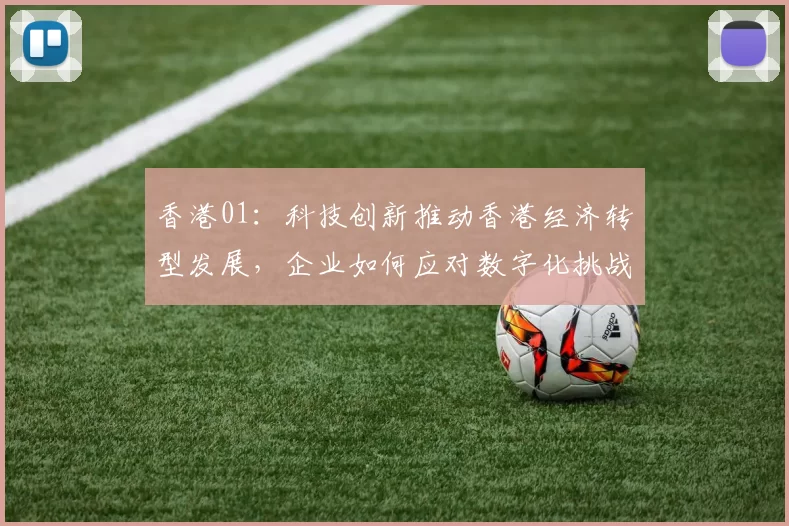 香港01：科技创新推动香港经济转型发展，企业如何应对数字化挑战
