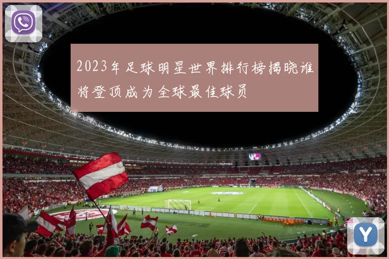 2023年足球明星世界排行榜揭晓谁将登顶成为全球最佳球员