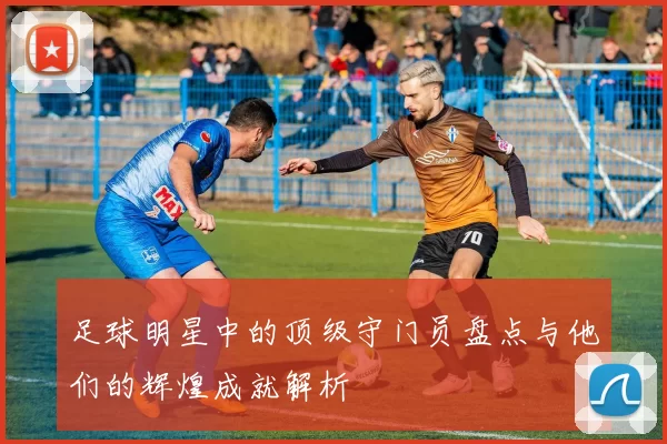 足球明星中的顶级守门员盘点与他们的辉煌成就解析