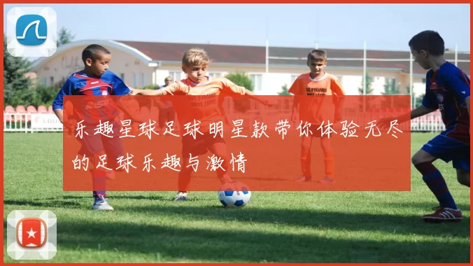 乐趣星球足球明星款带你体验无尽的足球乐趣与激情