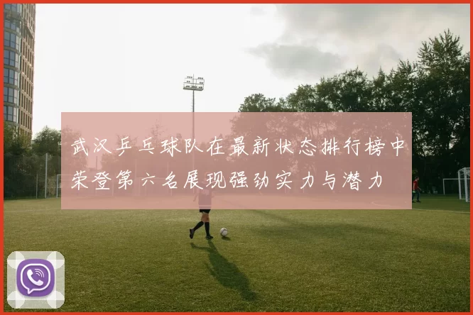 武汉乒乓球队在最新状态排行榜中荣登第六名展现强劲实力与潜力