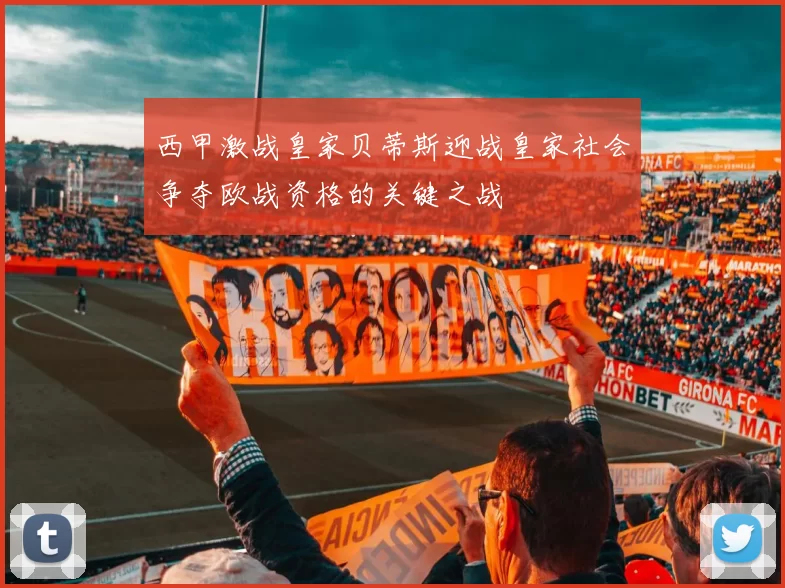 西甲激战皇家贝蒂斯迎战皇家社会争夺欧战资格的关键之战