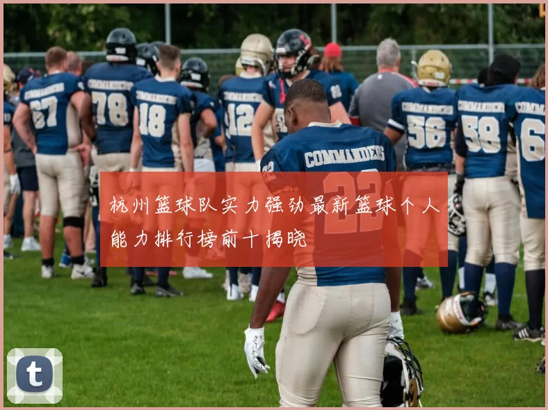 杭州篮球队实力强劲最新篮球个人能力排行榜前十揭晓