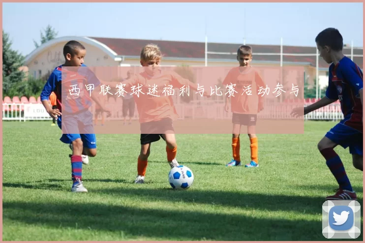 西甲联赛球迷福利与比赛活动参与