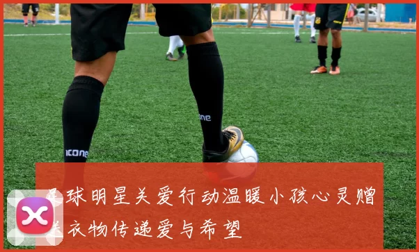 足球明星关爱行动温暖小孩心灵赠送衣物传递爱与希望
