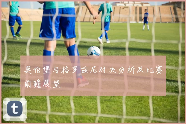 奥伦堡与格罗兹尼对决分析及比赛前瞻展望