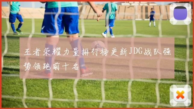 王者荣耀力量排行榜更新JDG战队强势领跑前十名