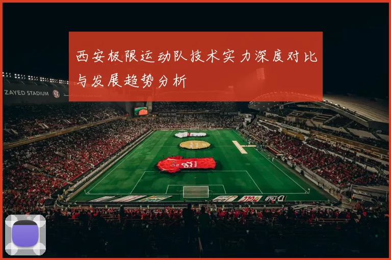 西安极限运动队技术实力深度对比与发展趋势分析