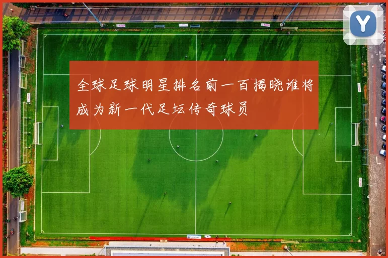 全球足球明星排名前一百揭晓谁将成为新一代足坛传奇球员