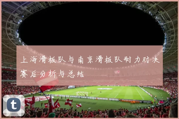 上海滑板队与南京滑板队耐力对决赛后分析与总结