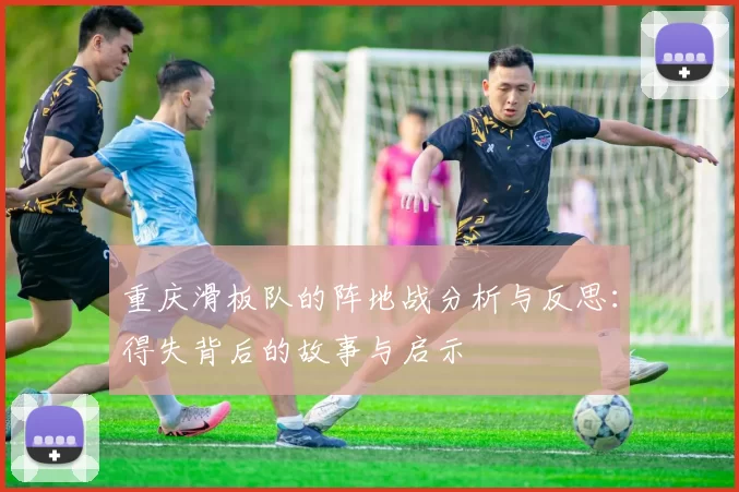重庆滑板队的阵地战分析与反思：得失背后的故事与启示