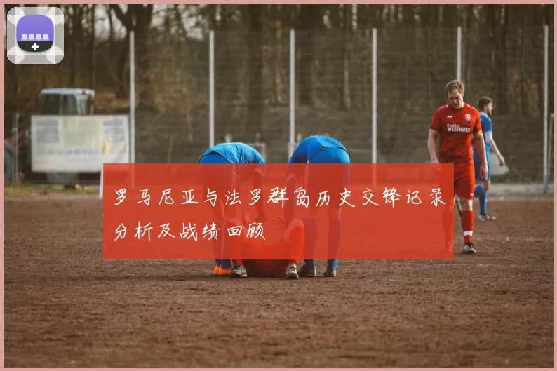 罗马尼亚与法罗群岛历史交锋记录分析及战绩回顾