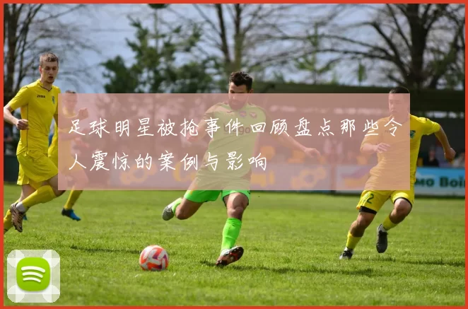 足球明星被抢事件回顾盘点那些令人震惊的案例与影响