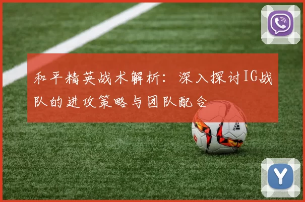 和平精英战术解析：深入探讨IG战队的进攻策略与团队配合