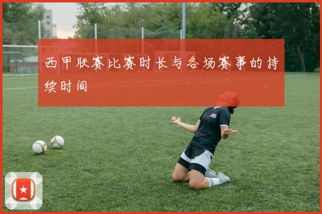 西甲联赛比赛时长与各场赛事的持续时间