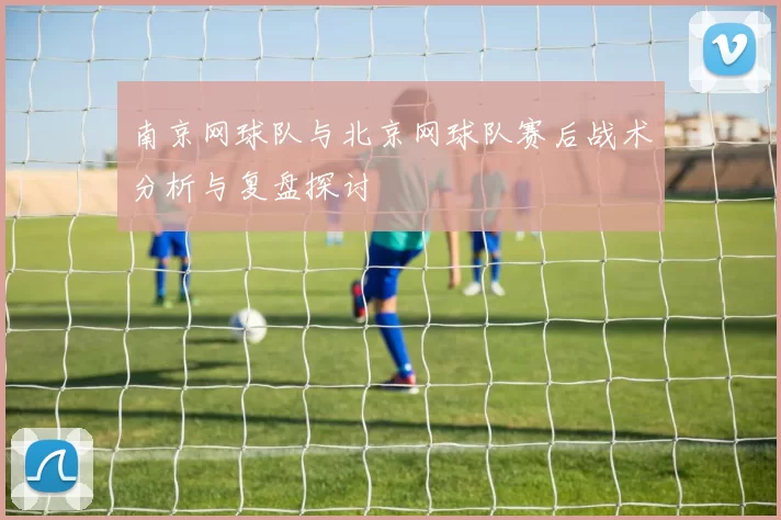 南京网球队与北京网球队赛后战术分析与复盘探讨
