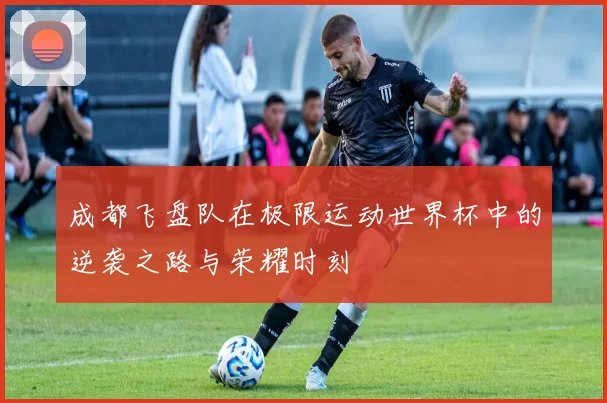 成都飞盘队在极限运动世界杯中的逆袭之路与荣耀时刻