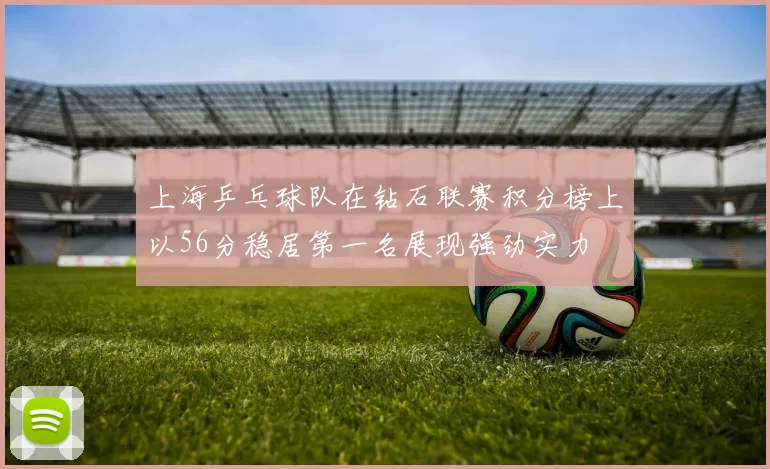 上海乒乓球队在钻石联赛积分榜上以56分稳居第一名展现强劲实力