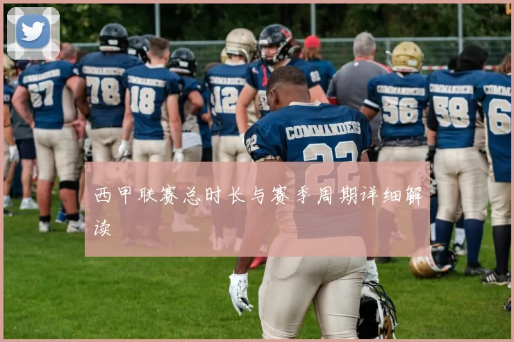 西甲联赛总时长与赛季周期详细解读