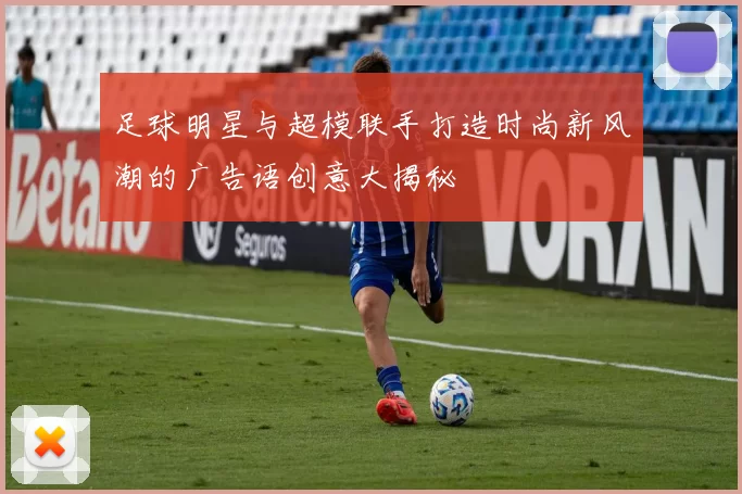 足球明星与超模联手打造时尚新风潮的广告语创意大揭秘