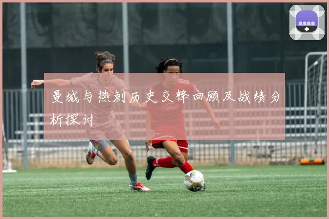曼城与热刺历史交锋回顾及战绩分析探讨