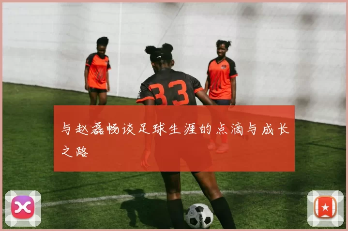与赵磊畅谈足球生涯的点滴与成长之路