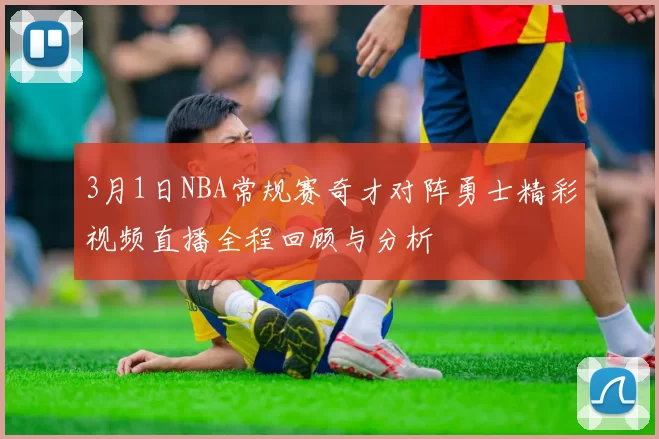 3月1日NBA常规赛奇才对阵勇士精彩视频直播全程回顾与分析