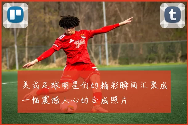 美式足球明星们的精彩瞬间汇聚成一幅震撼人心的合成照片