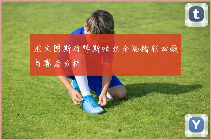 尤文图斯对阵斯帕尔全场精彩回顾与赛后分析
