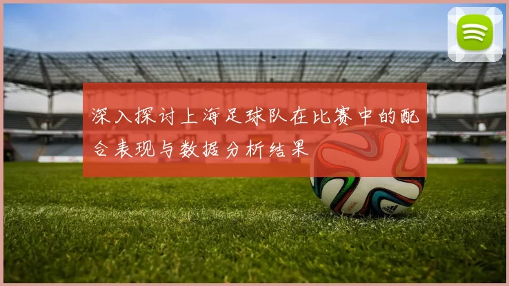 深入探讨上海足球队在比赛中的配合表现与数据分析结果