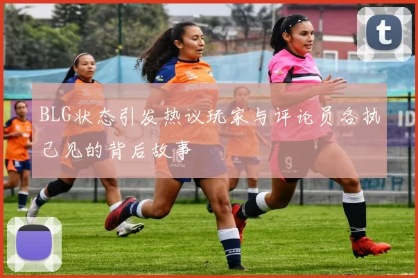BLG状态引发热议玩家与评论员各执己见的背后故事